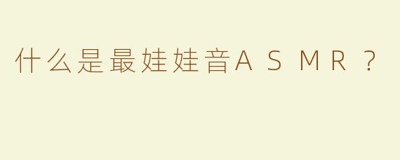 什么是最娃娃音ASMR？