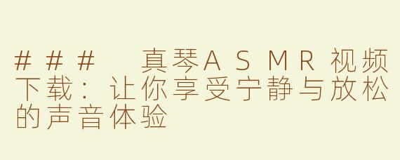 ### 真琴ASMR视频下载：让你享受宁静与放松的声音体验