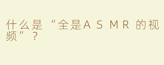什么是“全是ASMR的视频”？  