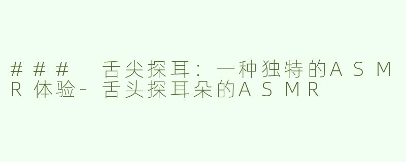 ### 舌尖探耳：一种独特的ASMR体验-舌头探耳朵的ASMR