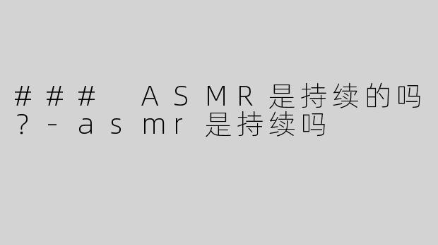 ### ASMR是持续的吗？