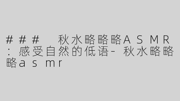 ### 秋水略略略ASMR：感受自然的低语-秋水略略略asmr