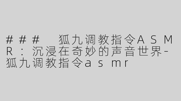 ### 狐九调教指令ASMR：沉浸在奇妙的声音世界-狐九调教指令asmr