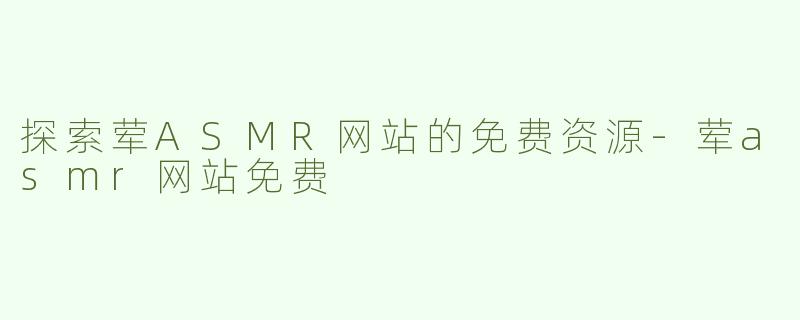 探索荤ASMR网站的免费资源-荤asmr网站免费