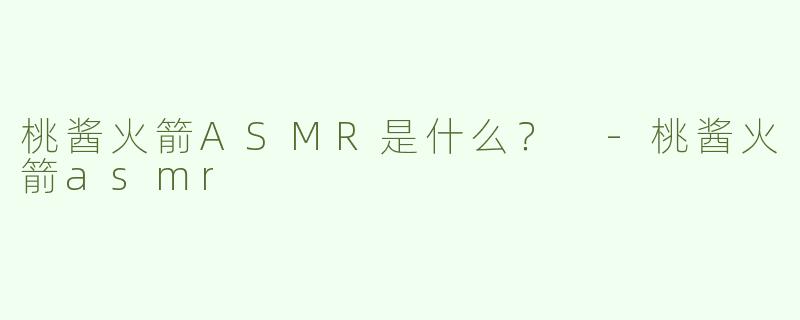 桃酱火箭ASMR是什么？ -桃酱火箭asmr
