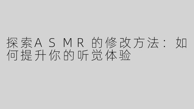 探索ASMR的修改方法：如何提升你的听觉体验