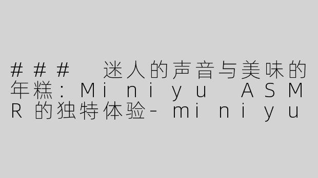 ### 迷人的声音与美味的年糕：Miniyu ASMR的独特体验