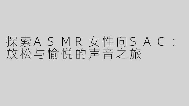 探索ASMR女性向SAC：放松与愉悦的声音之旅