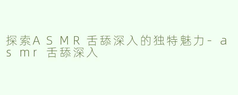 探索ASMR舌舔深入的独特魅力