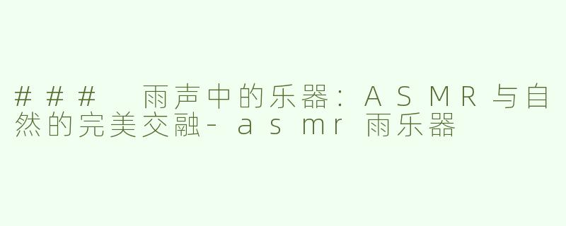 ### 雨声中的乐器：ASMR与自然的完美交融-asmr雨乐器