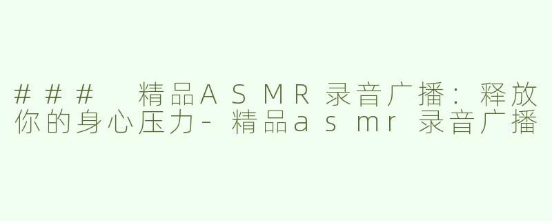 ### 精品ASMR录音广播：释放你的身心压力-精品asmr录音广播