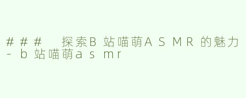 ### 探索B站喵萌ASMR的魅力-b站喵萌asmr
