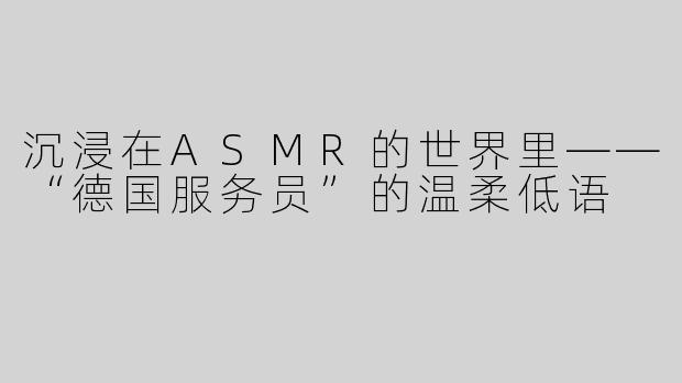 沉浸在ASMR的世界里——“德国服务员”的温柔低语