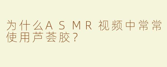 为什么ASMR视频中常常使用芦荟胶？