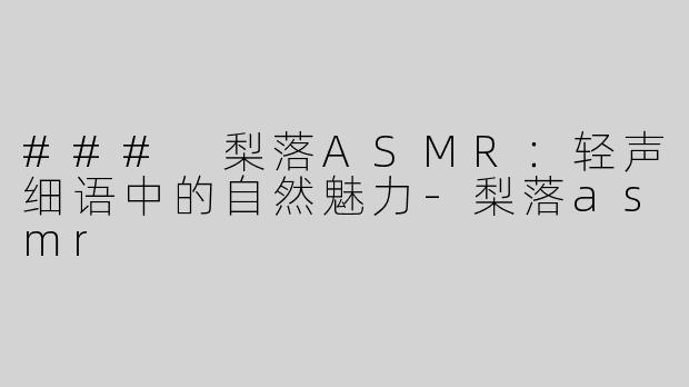 ### 梨落ASMR：轻声细语中的自然魅力-梨落asmr