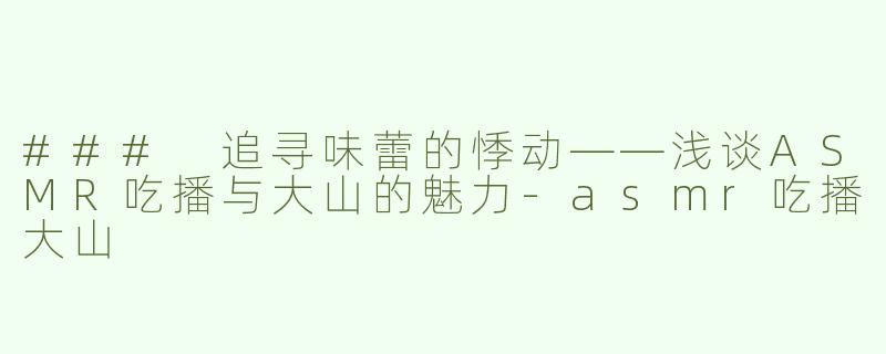 ### 追寻味蕾的悸动——浅谈ASMR吃播与大山的魅力