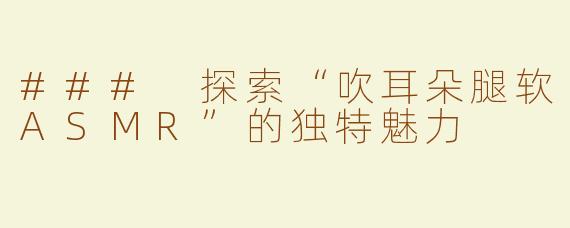 ### 探索“吹耳朵腿软ASMR”的独特魅力