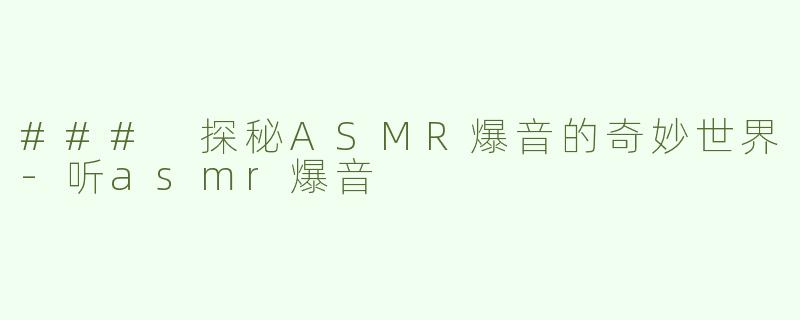 ### 探秘ASMR爆音的奇妙世界-听asmr爆音