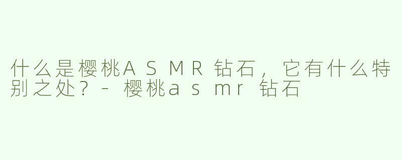 什么是樱桃ASMR钻石，它有什么特别之处？