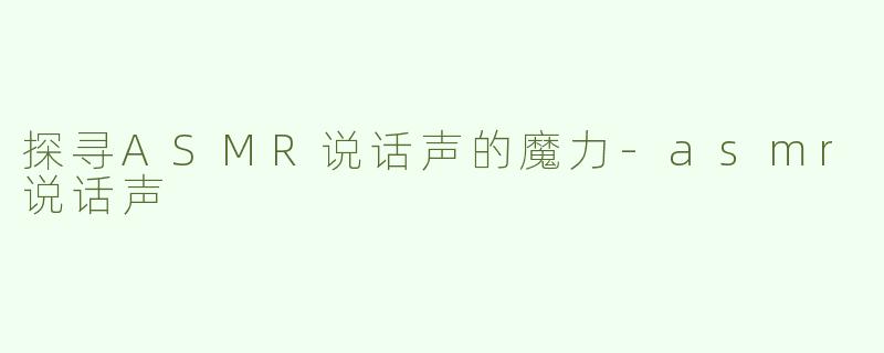 探寻ASMR说话声的魔力
