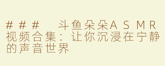 ### 斗鱼朵朵ASMR视频合集：让你沉浸在宁静的声音世界