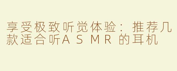 享受极致听觉体验：推荐几款适合听ASMR的耳机
