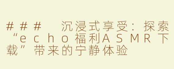 ### 沉浸式享受：探索“echo福利ASMR下载”带来的宁静体验