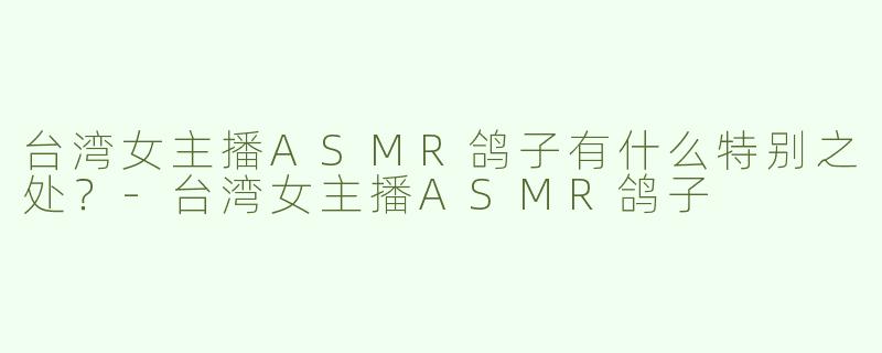 台湾女主播ASMR鸽子有什么特别之处？