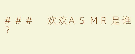 ### 欢欢ASMR是谁？