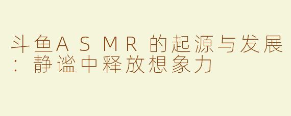 斗鱼ASMR的起源与发展：静谧中释放想象力