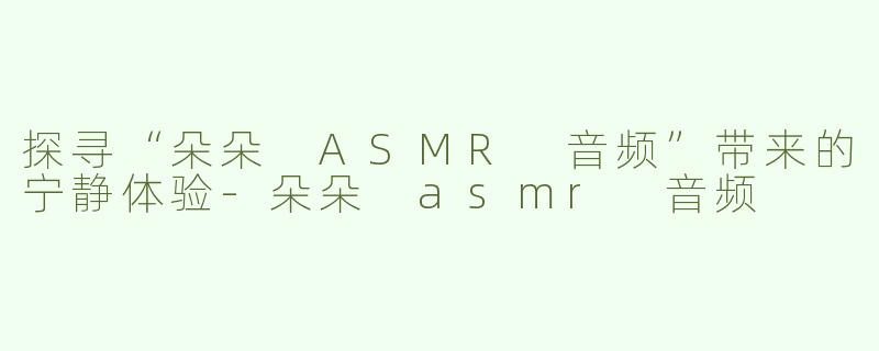 探寻“朵朵 ASMR 音频”带来的宁静体验