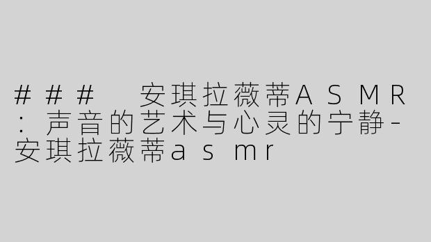 ### 安琪拉薇蒂ASMR：声音的艺术与心灵的宁静-安琪拉薇蒂asmr