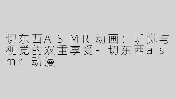 切东西ASMR动画：听觉与视觉的双重享受