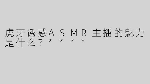 虎牙诱惑ASMR主播的魅力是什么？****