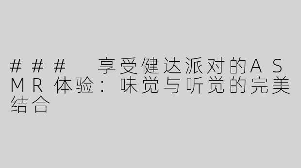 ### 享受健达派对的ASMR体验：味觉与听觉的完美结合