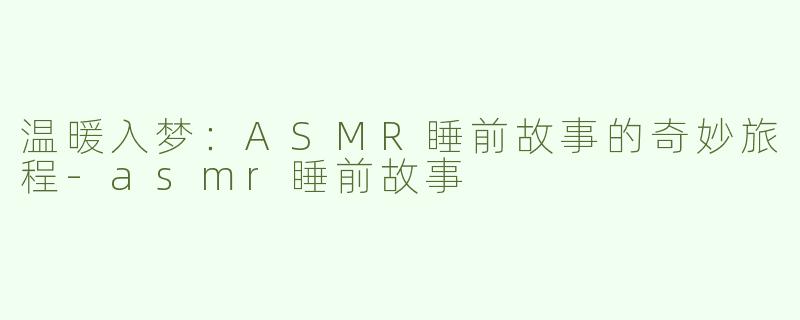 温暖入梦：ASMR睡前故事的奇妙旅程