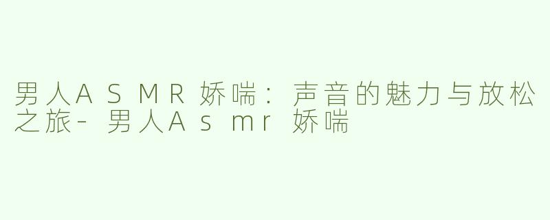 男人ASMR娇喘：声音的魅力与放松之旅-男人Asmr娇喘