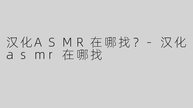 汉化ASMR在哪找？