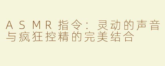 ASMR指令：灵动的声音与疯狂控精的完美结合