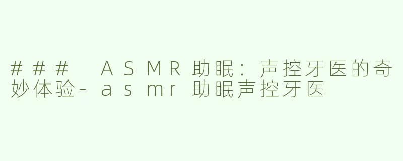 ### ASMR助眠：声控牙医的奇妙体验-asmr助眠声控牙医