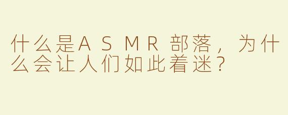 什么是ASMR部落，为什么会让人们如此着迷？
