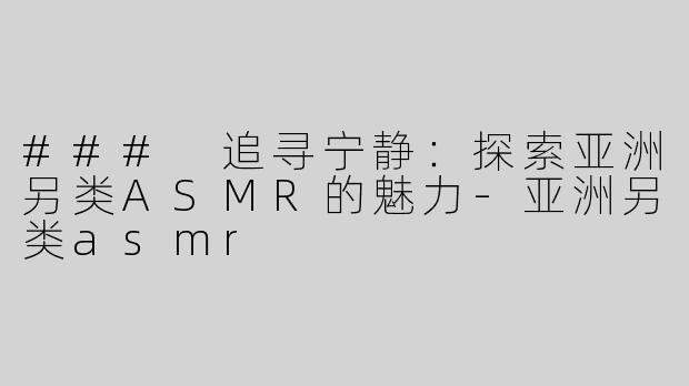 ### 追寻宁静：探索亚洲另类ASMR的魅力
