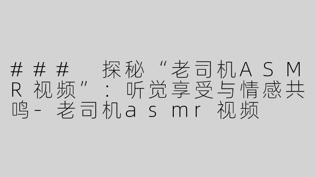 ### 探秘“老司机ASMR视频”：听觉享受与情感共鸣-老司机asmr视频