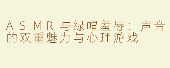 ASMR与绿帽羞辱：声音的双重魅力与心理游戏