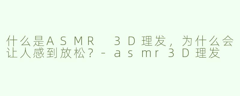 什么是ASMR 3D理发，为什么会让人感到放松？