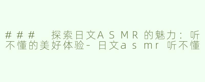 ### 探索日文ASMR的魅力：听不懂的美好体验