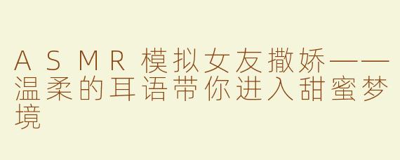 ASMR模拟女友撒娇——温柔的耳语带你进入甜蜜梦境