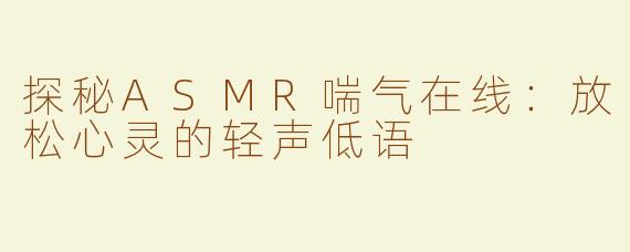探秘ASMR喘气在线：放松心灵的轻声低语