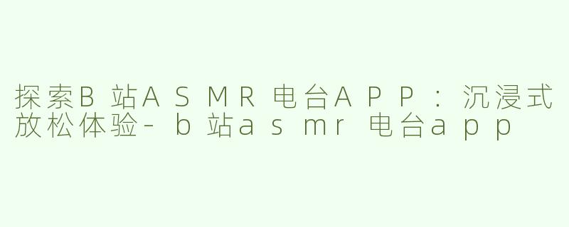 探索B站ASMR电台APP：沉浸式放松体验-b站asmr电台app