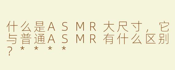 什么是ASMR大尺寸，它与普通ASMR有什么区别？****